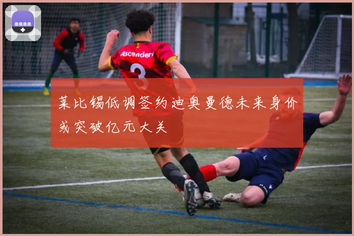 莱比锡低调签约迪奥曼德未来身价或突破亿元大关