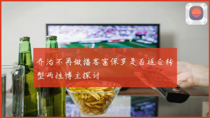 乔治不再做播客富保罗是否适合转型两性博主探讨