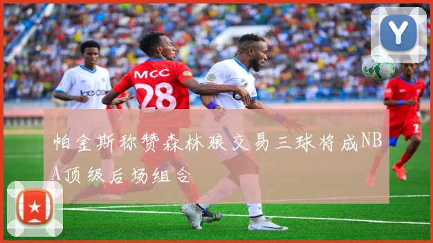 帕金斯称赞森林狼交易三球将成NBA顶级后场组合