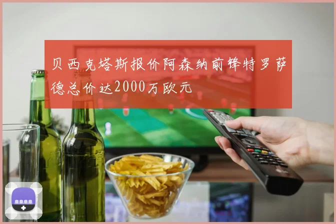 贝西克塔斯报价阿森纳前锋特罗萨德总价达2000万欧元