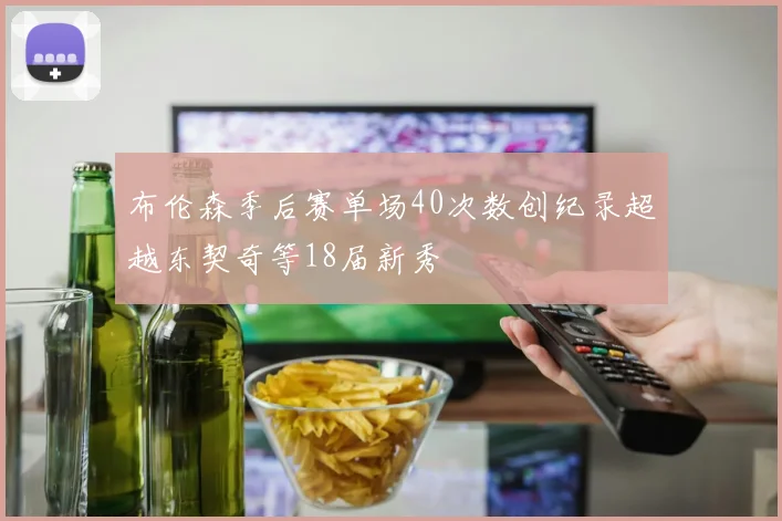 布伦森季后赛单场40次数创纪录超越东契奇等18届新秀