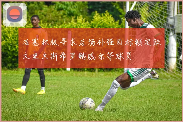 活塞积极寻求后场补强目标锁定欧文里夫斯希罗鲍威尔等球员