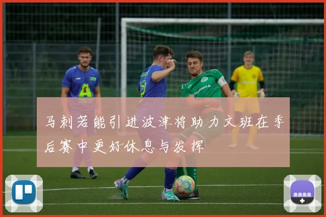 马刺若能引进波津将助力文班在季后赛中更好休息与发挥