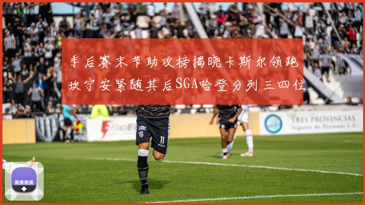 季后赛末节助攻榜揭晓卡斯尔领跑坎宁安紧随其后SGA哈登分列三四位