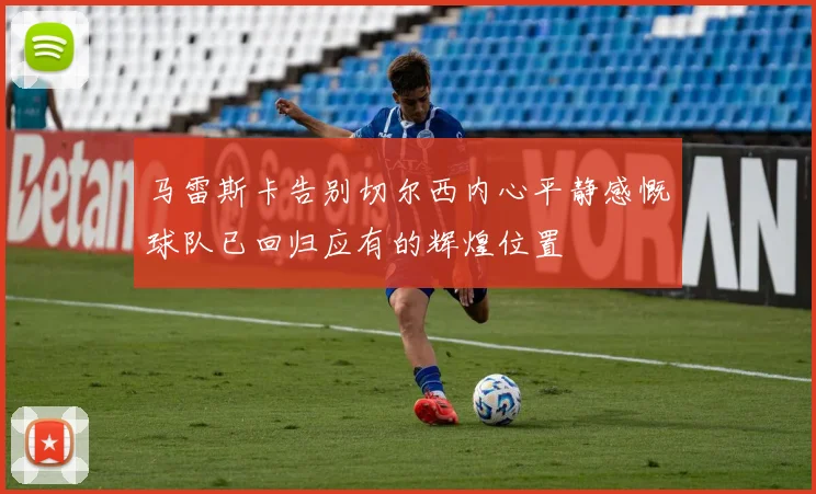 马雷斯卡告别切尔西内心平静感慨球队已回归应有的辉煌位置