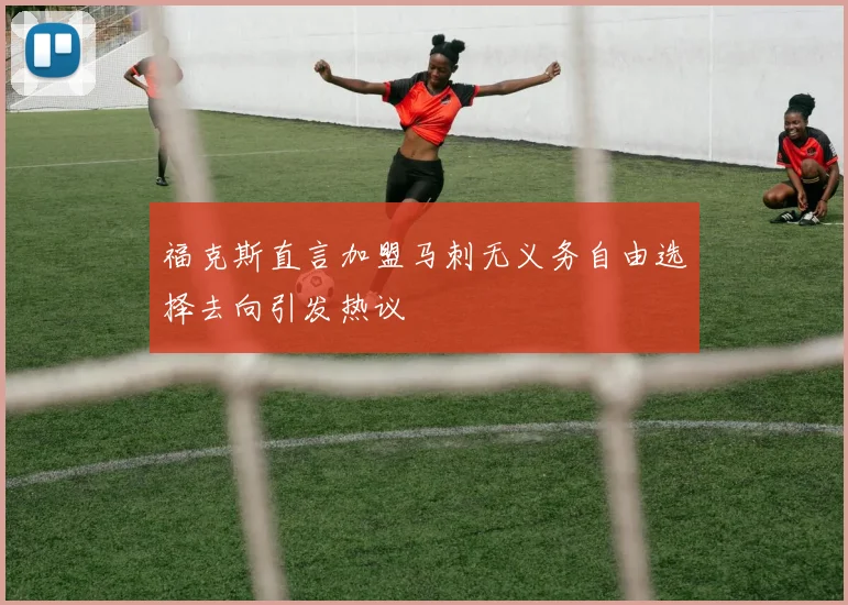 福克斯直言加盟马刺无义务自由选择去向引发热议