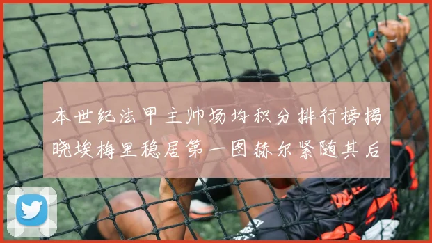 本世纪法甲主帅场均积分排行榜揭晓埃梅里稳居第一图赫尔紧随其后