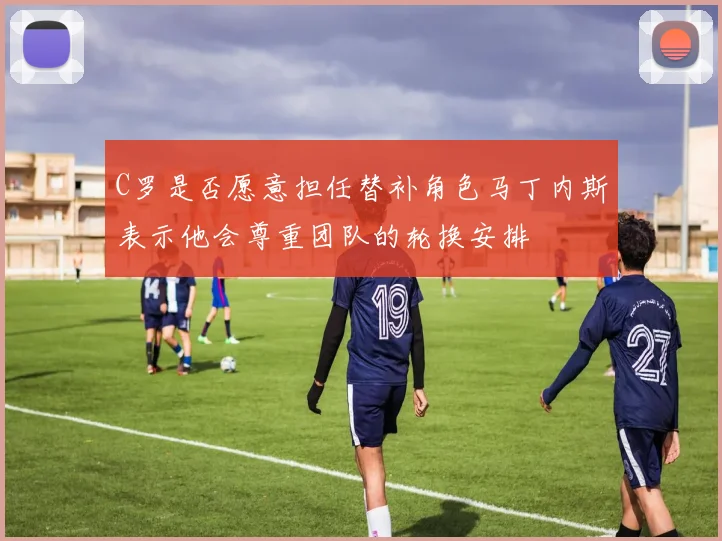 C罗是否愿意担任替补角色马丁内斯表示他会尊重团队的轮换安排