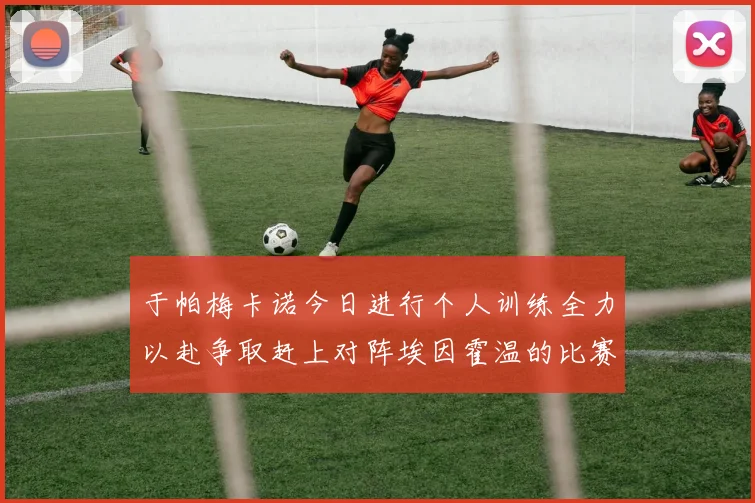 于帕梅卡诺今日进行个人训练全力以赴争取赶上对阵埃因霍温的比赛