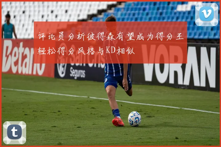 评论员分析彼得森有望成为得分王轻松得分风格与KD相似