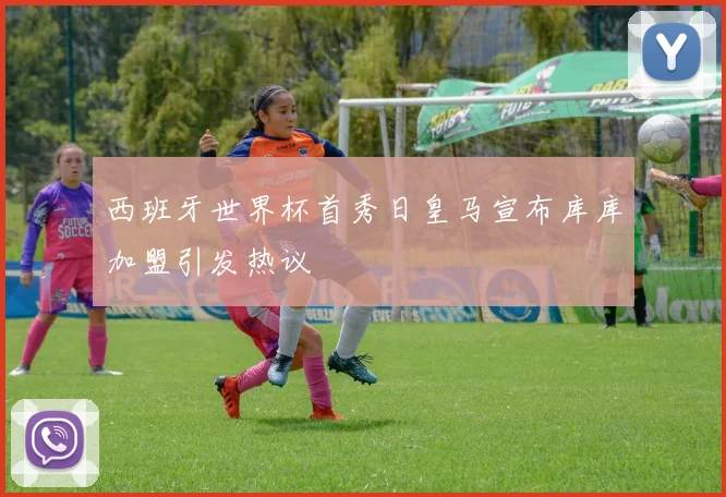西班牙世界杯首秀日皇马宣布库库加盟引发热议