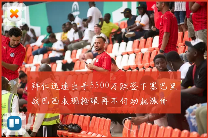 拜仁迅速出手5500万欧签下塞巴里战巴西表现抢眼再不行动就涨价