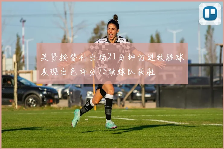 吴贤揆替补出场21分钟打进致胜球表现出色评分75助球队获胜