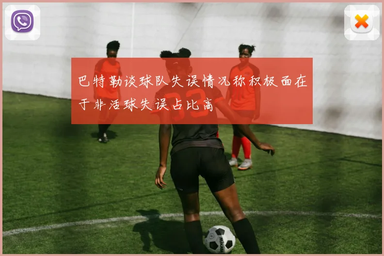 巴特勒谈球队失误情况称积极面在于非活球失误占比高