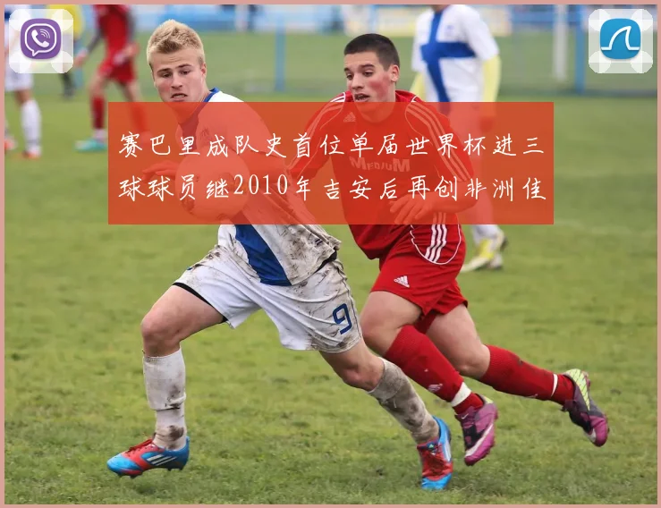 赛巴里成队史首位单届世界杯进三球球员继2010年吉安后再创非洲佳绩