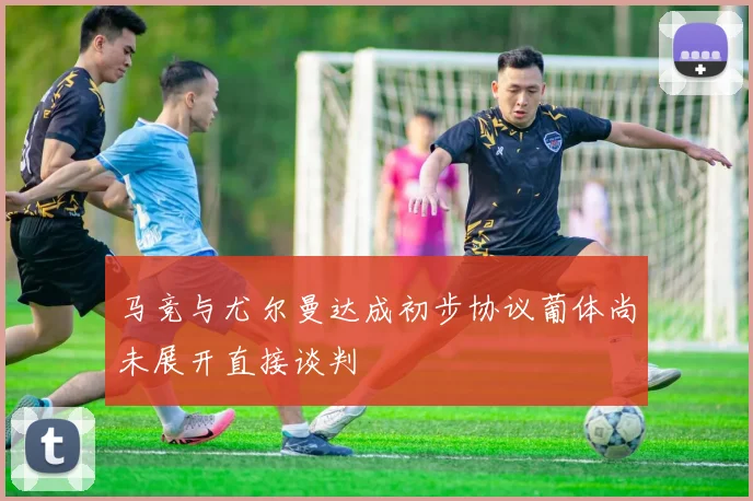 马竞与尤尔曼达成初步协议葡体尚未展开直接谈判