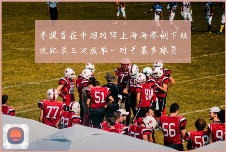 李提香在中超对阵上海海港创下助攻纪录三次成单一对手最多球员