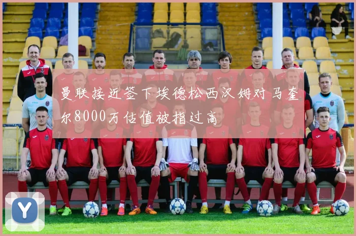 曼联接近签下埃德松西汉姆对马奎尔8000万估值被指过高