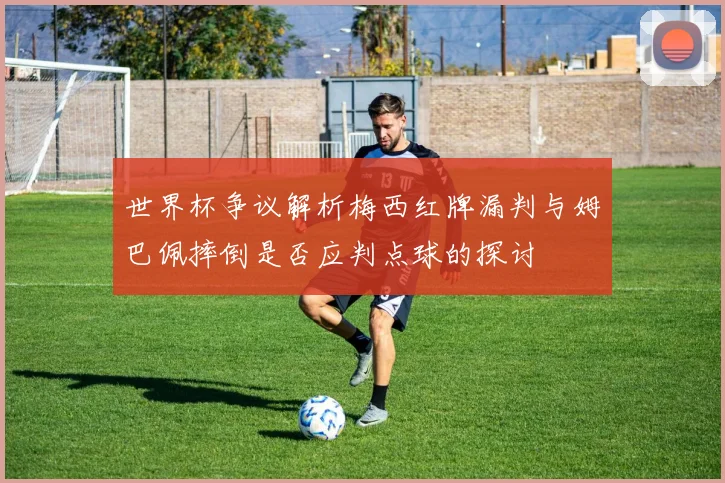 世界杯争议解析梅西红牌漏判与姆巴佩摔倒是否应判点球的探讨