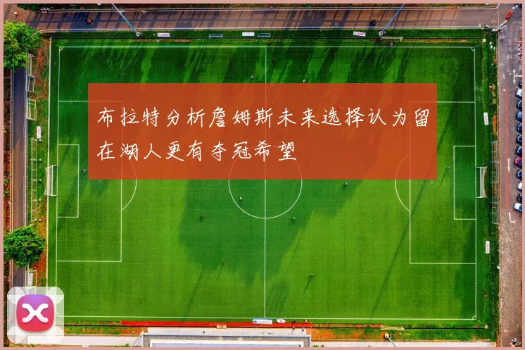 布拉特分析詹姆斯未来选择认为留在湖人更有夺冠希望