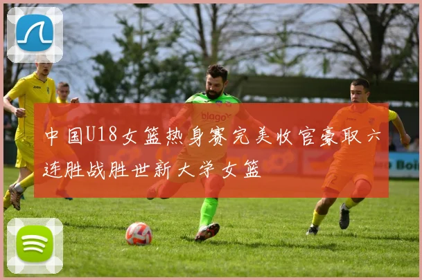 中国U18女篮热身赛完美收官豪取六连胜战胜世新大学女篮