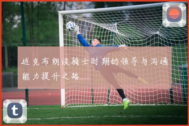 迈克布朗谈骑士时期的领导与沟通能力提升之路