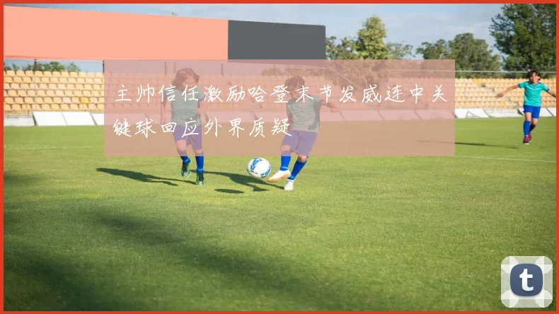 主帅信任激励哈登末节发威连中关键球回应外界质疑