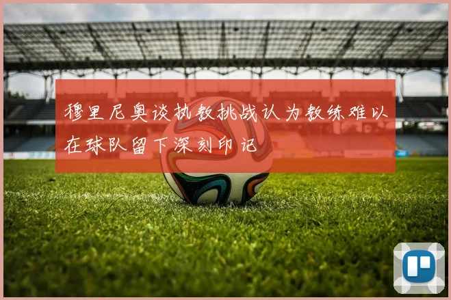 穆里尼奥谈执教挑战认为教练难以在球队留下深刻印记